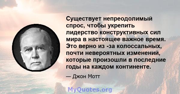 Существует непреодолимый спрос, чтобы укрепить лидерство конструктивных сил мира в настоящее важное время. Это верно из -за колоссальных, почти невероятных изменений, которые произошли в последние годы на каждом