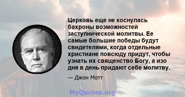 Церковь еще не коснулась бахроны возможностей заступнической молитвы. Ее самые большие победы будут свидетелями, когда отдельные христиане повсюду придут, чтобы узнать их священство Богу, а изо дня в день придают себе