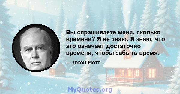 Вы спрашиваете меня, сколько времени? Я не знаю. Я знаю, что это означает достаточно времени, чтобы забыть время.