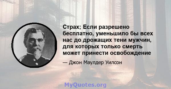 Страх; Если разрешено бесплатно, уменьшило бы всех нас до дрожащих тени мужчин, для которых только смерть может принести освобождение