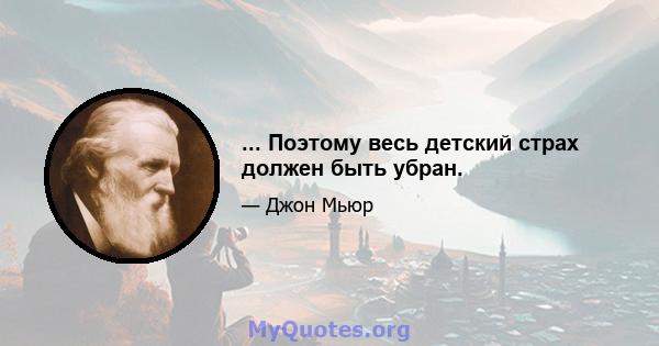 ... Поэтому весь детский страх должен быть убран.