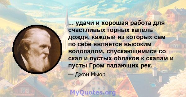 ... удачи и хорошая работа для счастливых горных капель дождя, каждый из которых сам по себе является высоким водопадом, спускающимися со скал и пустых облаков к скалам и пусты Гром падающих рек.