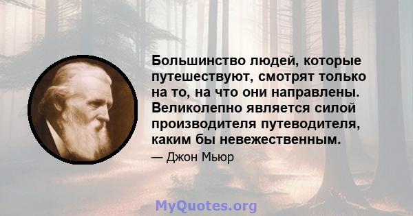 Большинство людей, которые путешествуют, смотрят только на то, на что они направлены. Великолепно является силой производителя путеводителя, каким бы невежественным.