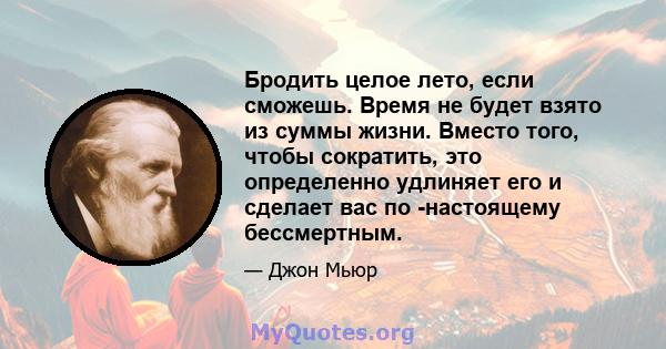 Бродить целое лето, если сможешь. Время не будет взято из суммы жизни. Вместо того, чтобы сократить, это определенно удлиняет его и сделает вас по -настоящему бессмертным.