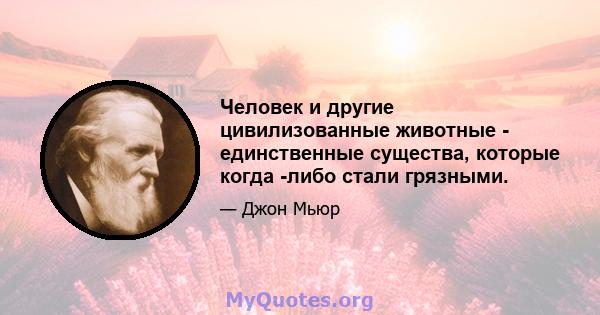 Человек и другие цивилизованные животные - единственные существа, которые когда -либо стали грязными.