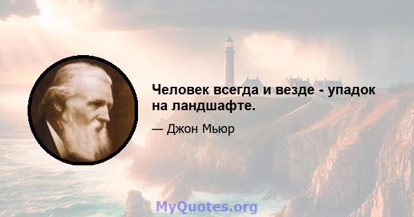 Человек всегда и везде - упадок на ландшафте.