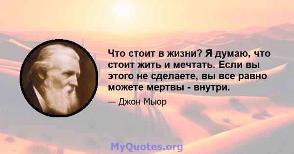 Что стоит в жизни? Я думаю, что стоит жить и мечтать. Если вы этого не сделаете, вы все равно можете мертвы - внутри.