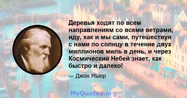 Деревья ходят по всем направлениям со всеми ветрами, иду, как и мы сами, путешествуя с нами по солнцу в течение двух миллионов миль в день, и через Космический Небей знает, как быстро и далеко!