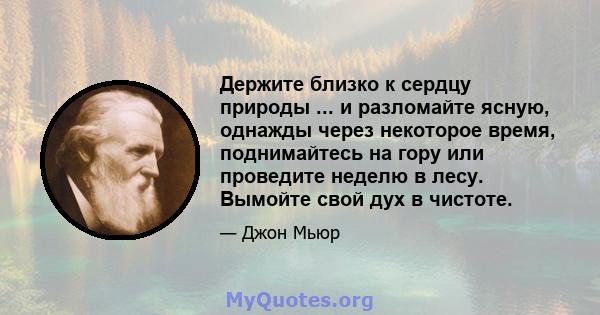 Держите близко к сердцу природы ... и разломайте ясную, однажды через некоторое время, поднимайтесь на гору или проведите неделю в лесу. Вымойте свой дух в чистоте.