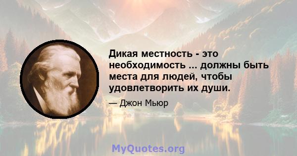 Дикая местность - это необходимость ... должны быть места для людей, чтобы удовлетворить их души.