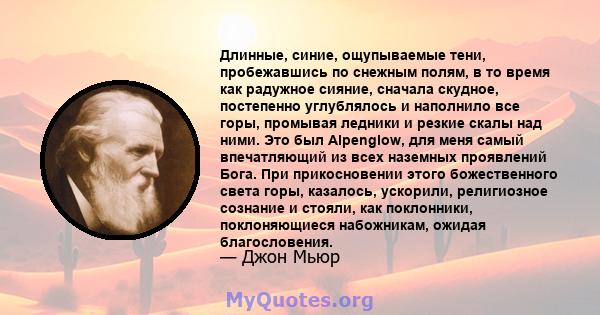 Длинные, синие, ощупываемые тени, пробежавшись по снежным полям, в то время как радужное сияние, сначала скудное, постепенно углублялось и наполнило все горы, промывая ледники и резкие скалы над ними. Это был Alpenglow, 