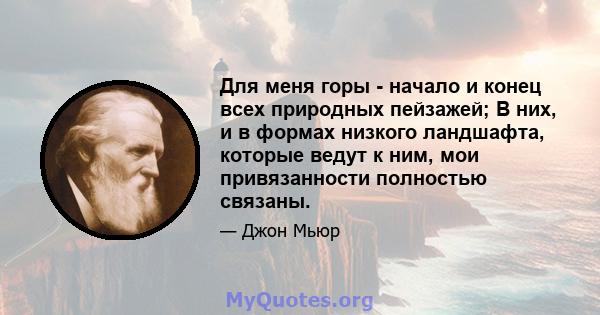 Для меня горы - начало и конец всех природных пейзажей; В них, и в формах низкого ландшафта, которые ведут к ним, мои привязанности полностью связаны.