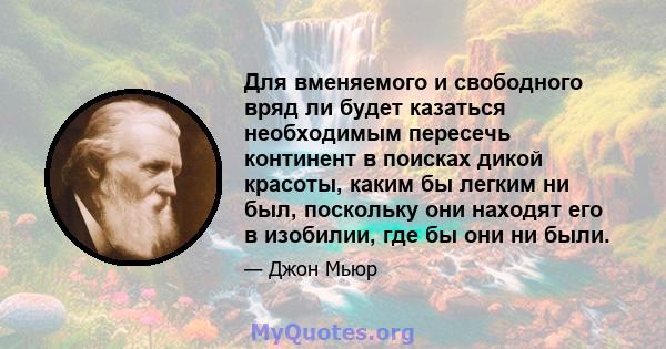 Для вменяемого и свободного вряд ли будет казаться необходимым пересечь континент в поисках дикой красоты, каким бы легким ни был, поскольку они находят его в изобилии, где бы они ни были.