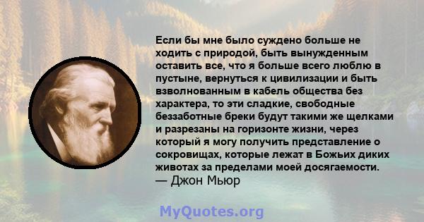 Если бы мне было суждено больше не ходить с природой, быть вынужденным оставить все, что я больше всего люблю в пустыне, вернуться к цивилизации и быть взволнованным в кабель общества без характера, то эти сладкие,