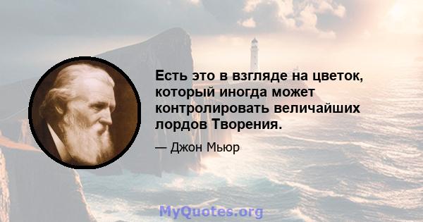 Есть это в взгляде на цветок, который иногда может контролировать величайших лордов Творения.