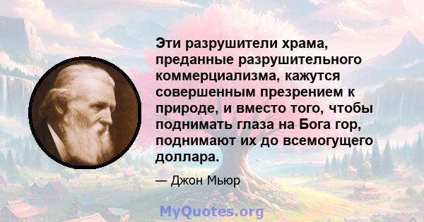 Эти разрушители храма, преданные разрушительного коммерциализма, кажутся совершенным презрением к природе, и вместо того, чтобы поднимать глаза на Бога гор, поднимают их до всемогущего доллара.