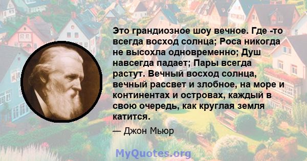 Это грандиозное шоу вечное. Где -то всегда восход солнца; Роса никогда не высохла одновременно; Душ навсегда падает; Пары всегда растут. Вечный восход солнца, вечный рассвет и злобное, на море и континентах и