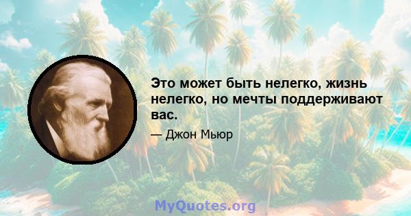 Это может быть нелегко, жизнь нелегко, но мечты поддерживают вас.