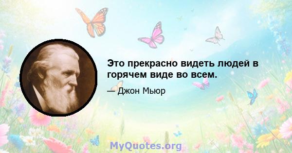 Это прекрасно видеть людей в горячем виде во всем.