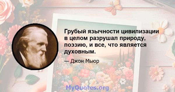 Грубый язычности цивилизации в целом разрушал природу, поэзию, и все, что является духовным.