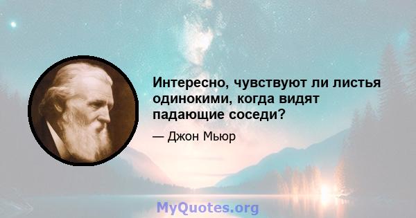 Интересно, чувствуют ли листья одинокими, когда видят падающие соседи?