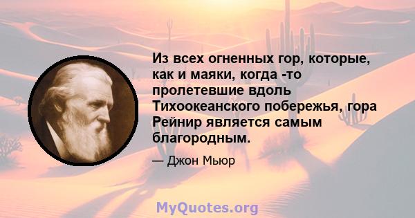 Из всех огненных гор, которые, как и маяки, когда -то пролетевшие вдоль Тихоокеанского побережья, гора Рейнир является самым благородным.