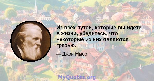 Из всех путей, которые вы идете в жизни, убедитесь, что некоторые из них являются грязью.