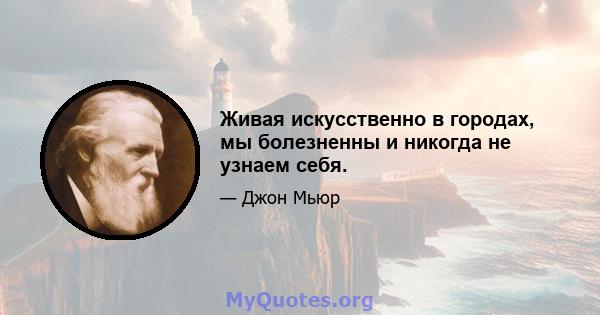 Живая искусственно в городах, мы болезненны и никогда не узнаем себя.