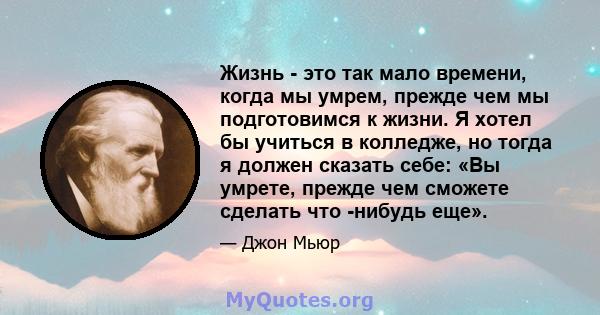 Жизнь - это так мало времени, когда мы умрем, прежде чем мы подготовимся к жизни. Я хотел бы учиться в колледже, но тогда я должен сказать себе: «Вы умрете, прежде чем сможете сделать что -нибудь еще».