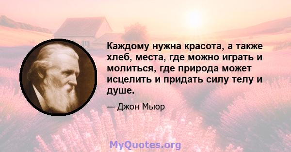 Каждому нужна красота, а также хлеб, места, где можно играть и молиться, где природа может исцелить и придать силу телу и душе.