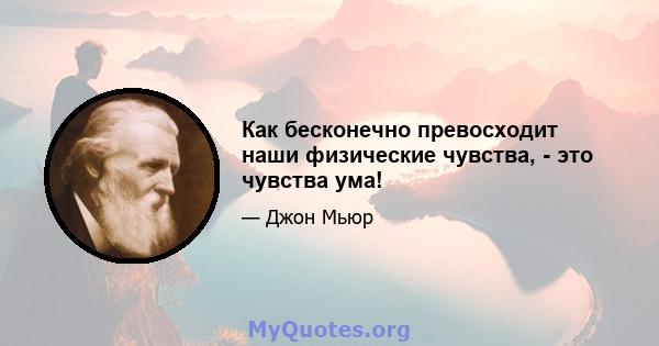 Как бесконечно превосходит наши физические чувства, - это чувства ума!