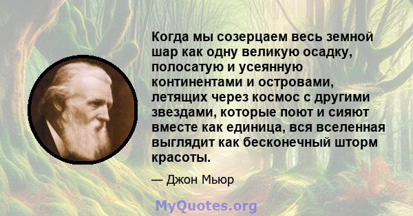 Когда мы созерцаем весь земной шар как одну великую осадку, полосатую и усеянную континентами и островами, летящих через космос с другими звездами, которые поют и сияют вместе как единица, вся вселенная выглядит как