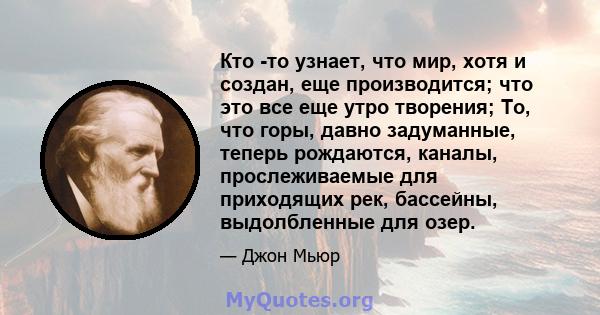 Кто -то узнает, что мир, хотя и создан, еще производится; что это все еще утро творения; То, что горы, давно задуманные, теперь рождаются, каналы, прослеживаемые для приходящих рек, бассейны, выдолбленные для озер.