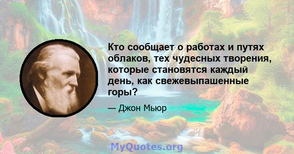 Кто сообщает о работах и ​​путях облаков, тех чудесных творения, которые становятся каждый день, как свежевыпашенные горы?