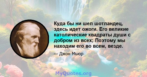 Куда бы ни шел шотландец, здесь идет ожоги. Его великие католические квадраты души с добром из всех; Поэтому мы находим его во всем, везде.