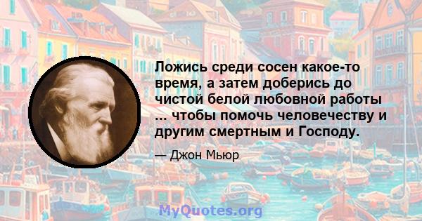 Ложись среди сосен какое-то время, а затем доберись до чистой белой любовной работы ... чтобы помочь человечеству и другим смертным и Господу.