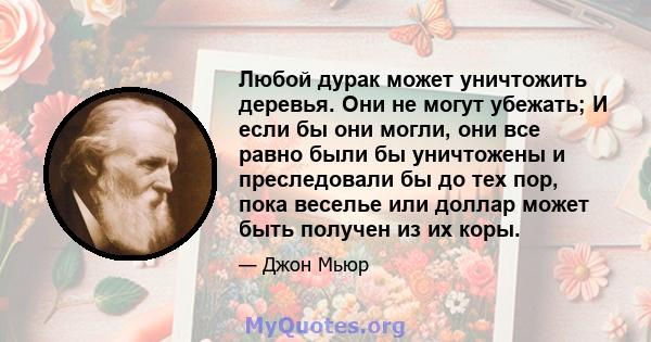 Любой дурак может уничтожить деревья. Они не могут убежать; И если бы они могли, они все равно были бы уничтожены и преследовали бы до тех пор, пока веселье или доллар может быть получен из их коры.