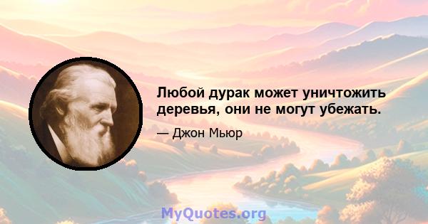 Любой дурак может уничтожить деревья, они не могут убежать.