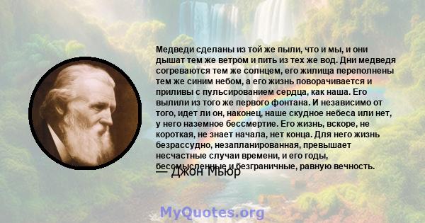 Медведи сделаны из той же пыли, что и мы, и они дышат тем же ветром и пить из тех же вод. Дни медведя согреваются тем же солнцем, его жилища переполнены тем же синим небом, а его жизнь поворачивается и приливы с