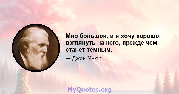 Мир большой, и я хочу хорошо взглянуть на него, прежде чем станет темным.