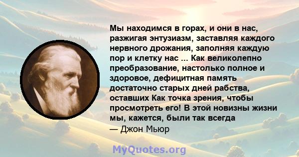 Мы находимся в горах, и они в нас, разжигая энтузиазм, заставляя каждого нервного дрожания, заполняя каждую пор и клетку нас ... Как великолепно преобразование, настолько полное и здоровое, дефицитная память достаточно