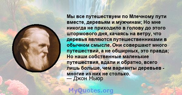 Мы все путешествуем по Млечному пути вместе, деревьям и мужчинам; Но мне никогда не приходило в голову до этого штормового дня, качаясь на ветру, что деревья являются путешественниками в обычном смысле. Они совершают