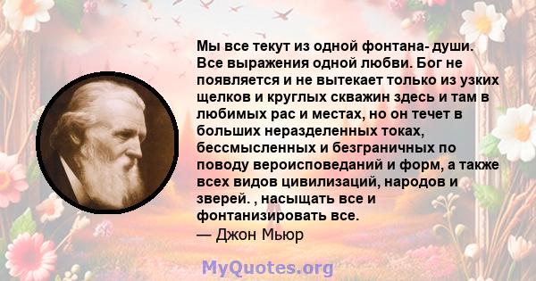 Мы все текут из одной фонтана- души. Все выражения одной любви. Бог не появляется и не вытекает только из узких щелков и круглых скважин здесь и там в любимых рас и местах, но он течет в больших неразделенных токах,