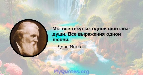 Мы все текут из одной фонтана- души. Все выражения одной любви.