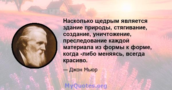 Насколько щедрым является здание природы, стягивание, создание, уничтожение, преследование каждой материала из формы к форме, когда -либо меняясь, всегда красиво.