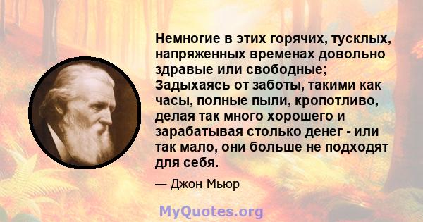 Немногие в этих горячих, тусклых, напряженных временах довольно здравые или свободные; Задыхаясь от заботы, такими как часы, полные пыли, кропотливо, делая так много хорошего и зарабатывая столько денег - или так мало,