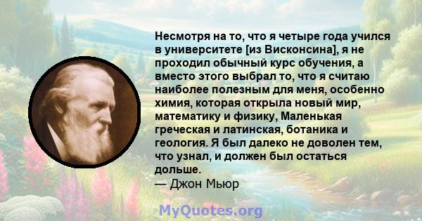 Несмотря на то, что я четыре года учился в университете [из Висконсина], я не проходил обычный курс обучения, а вместо этого выбрал то, что я считаю наиболее полезным для меня, особенно химия, которая открыла новый мир, 