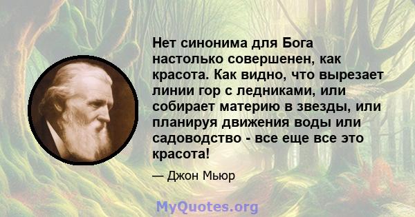 Нет синонима для Бога настолько совершенен, как красота. Как видно, что вырезает линии гор с ледниками, или собирает материю в звезды, или планируя движения воды или садоводство - все еще все это красота!