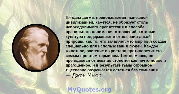 Ни одна догма, преподаваемая нынешней цивилизацией, кажется, не образует столь непреодолимого препятствия в способе правильного понимания отношений, которые культура поддерживает в отношении дикой природы, как то, что