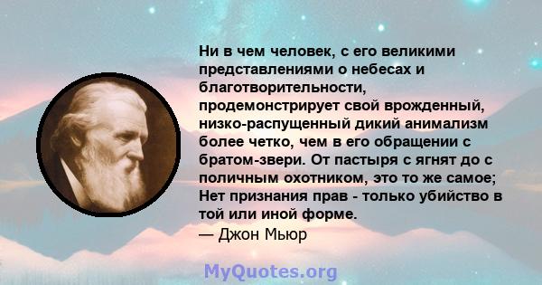 Ни в чем человек, с его великими представлениями о небесах и благотворительности, продемонстрирует свой врожденный, низко-распущенный дикий анимализм более четко, чем в его обращении с братом-звери. От пастыря с ягнят